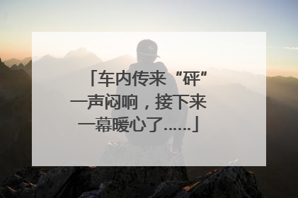 车内传来“砰”一声闷响，接下来一幕暖心了……