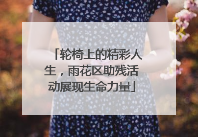 轮椅上的精彩人生，雨花区助残活动展现生命力量