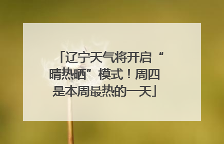 辽宁天气将开启“晴热晒”模式！周四是本周最热的一天