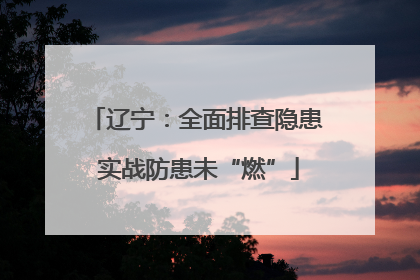 辽宁：全面排查隐患 实战防患未“燃”