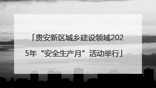 贵安新区城乡建设领域2025年“安全生产月”活动举行