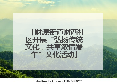 财源街道财西社区开展“弘扬传统文化，共享浓情端午”文化活动