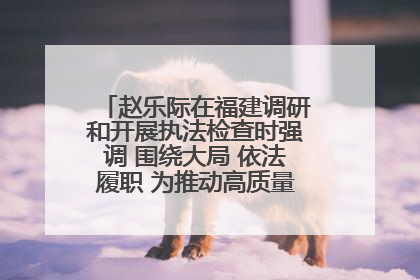 赵乐际在福建调研和开展执法检查时强调 围绕大局 依法履职 为推动高质量发展作出人大贡献