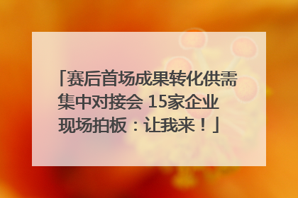 赛后首场成果转化供需集中对接会 15家企业现场拍板：让我来！