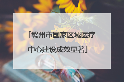 赣州市国家区域医疗中心建设成效显著