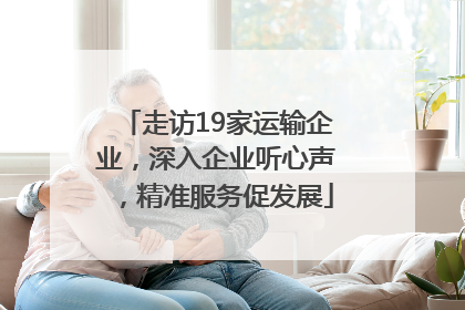走访19家运输企业，深入企业听心声，精准服务促发展