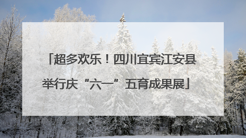 超多欢乐！四川宜宾江安县举行庆“六一”五育成果展