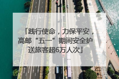践行使命，力保平安，高邮“五一”期间安全护送旅客超6万人次