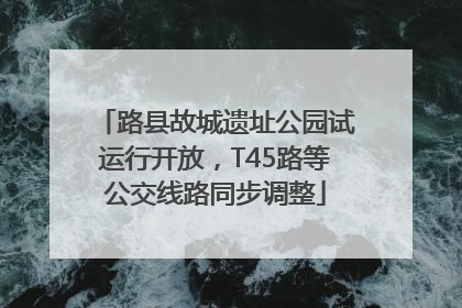 路县故城遗址公园试运行开放，T45路等公交线路同步调整
