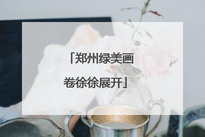郑州绿美画卷徐徐展开