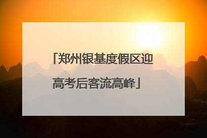 郑州银基度假区迎高考后客流高峰