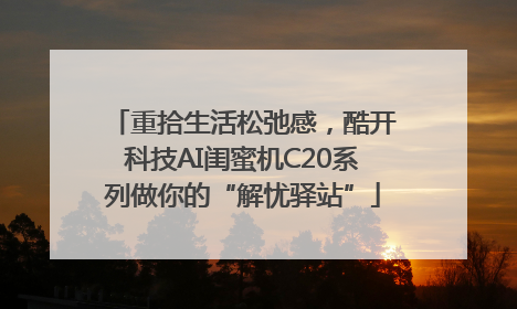 重拾生活松弛感，酷开科技AI闺蜜机C20系列做你的“解忧驿站”