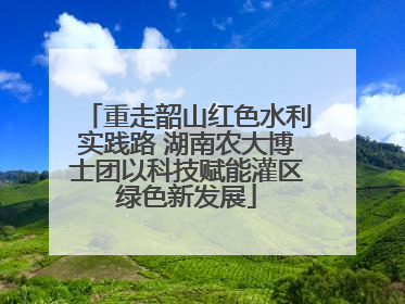 重走韶山红色水利实践路 湖南农大博士团以科技赋能灌区绿色新发展