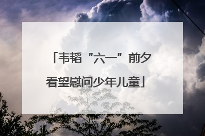 韦韬“六一”前夕看望慰问少年儿童