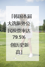 韩国本届大选旅外公民投票率达79.5% 创历史新高
