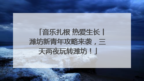 音乐扎根 热爱生长丨潍坊新青年攻略来袭，三天两夜玩转潍坊！
