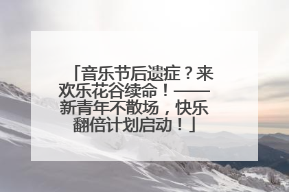 音乐节后遗症？来欢乐花谷续命！——新青年不散场，快乐翻倍计划启动！