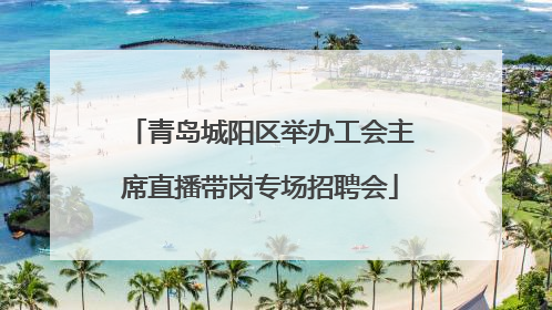 青岛城阳区举办工会主席直播带岗专场招聘会