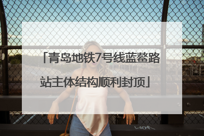 青岛地铁7号线蓝鳌路站主体结构顺利封顶