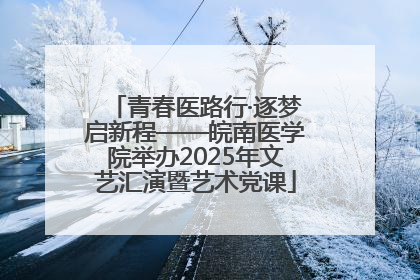 青春医路行·逐梦启新程——皖南医学院举办2025年文艺汇演暨艺术党课