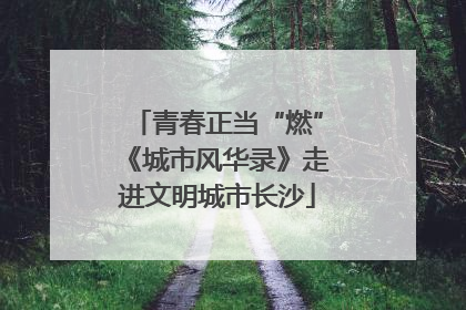 青春正当“燃”《城市风华录》走进文明城市长沙