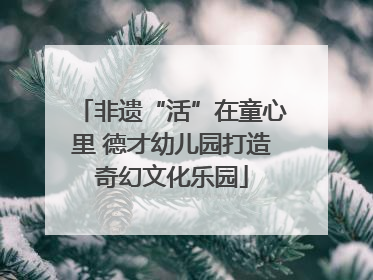 非遗“活”在童心里 德才幼儿园打造奇幻文化乐园