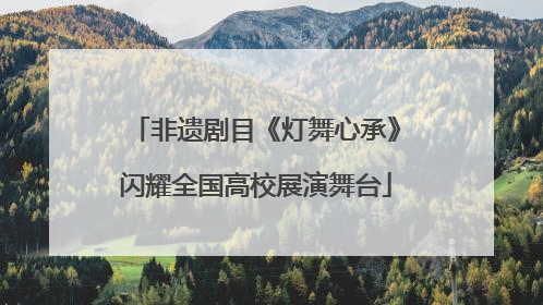 非遗剧目《灯舞心承》闪耀全国高校展演舞台