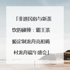非遗民俗与新茶饮的碰撞：霸王茶姬定制龙舟亮相蒋村龙舟端午盛会