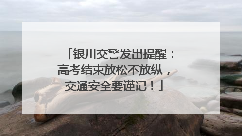 银川交警发出提醒：高考结束放松不放纵，交通安全要谨记！