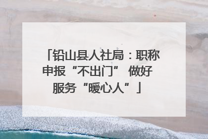 铅山县人社局：职称申报“不出门” 做好服务“暖心人”