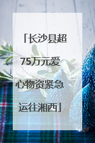 长沙县超75万元爱心物资紧急运往湘西