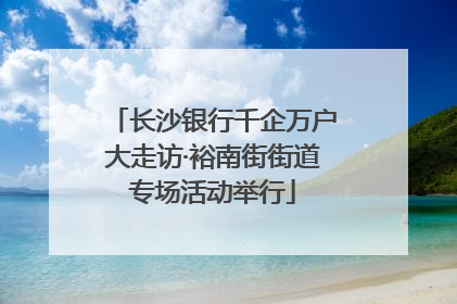 长沙银行千企万户大走访·裕南街街道专场活动举行