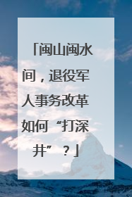 闽山闽水间，退役军人事务改革如何“打深井”？