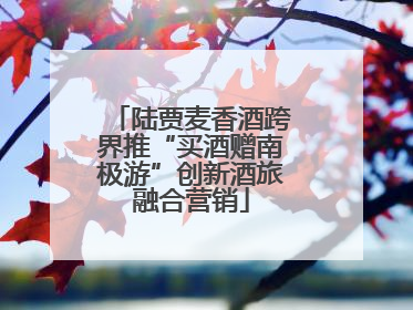 陆贾麦香酒跨界推“买酒赠南极游”创新酒旅融合营销