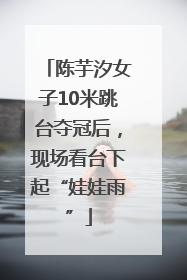 陈芋汐女子10米跳台夺冠后，现场看台下起“娃娃雨”