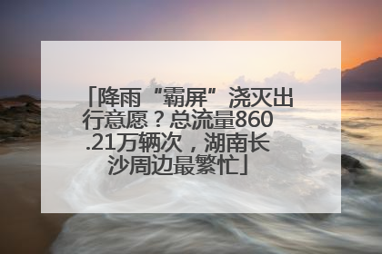 降雨“霸屏”浇灭出行意愿？总流量860.21万辆次，湖南长沙周边最繁忙