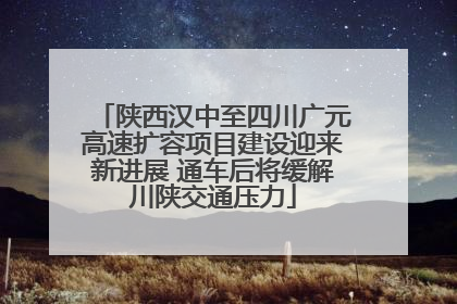 陕西汉中至四川广元高速扩容项目建设迎来新进展 通车后将缓解川陕交通压力
