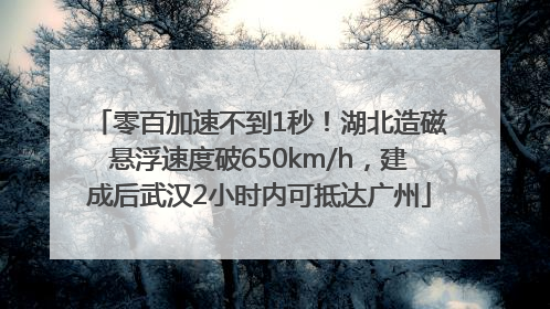 零百加速不到1秒！湖北造磁悬浮速度破650km/h，建成后武汉2小时内可抵达广州
