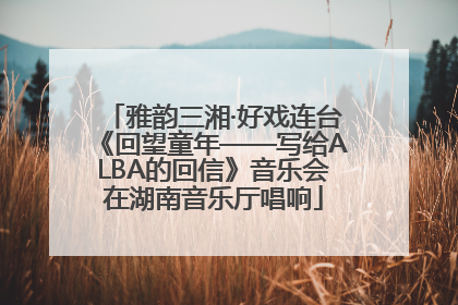 雅韵三湘·好戏连台《回望童年——写给ALBA的回信》音乐会在湖南音乐厅唱响