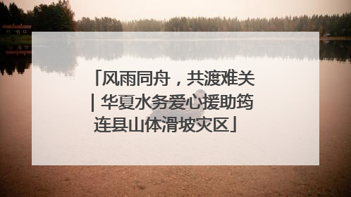 风雨同舟，共渡难关｜华夏水务爱心援助筠连县山体滑坡灾区