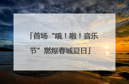 首场“哦！啦！音乐节”燃爆春城夏日