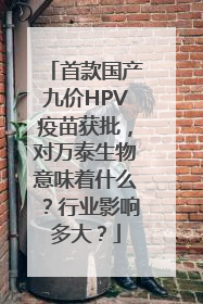 首款国产九价HPV疫苗获批，对万泰生物意味着什么？行业影响多大？