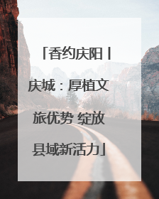 香约庆阳丨庆城：厚植文旅优势 绽放县域新活力