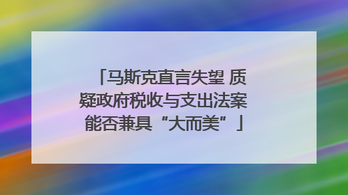 马斯克直言失望 质疑政府税收与支出法案能否兼具“大而美”