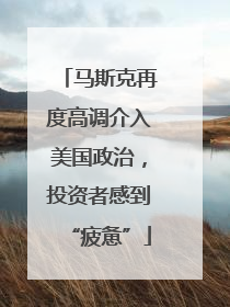 马斯克再度高调介入美国政治，投资者感到“疲惫”