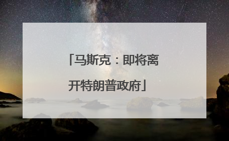 马斯克：即将离开特朗普政府