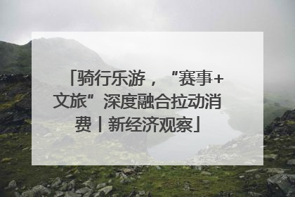 骑行乐游，“赛事+文旅”深度融合拉动消费丨新经济观察