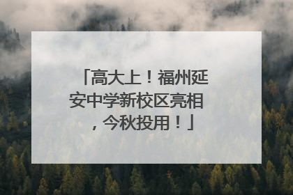 高大上！福州延安中学新校区亮相，今秋投用！