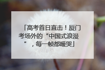高考首日直击！厦门考场外的“中国式浪漫”，每一帧都暖哭