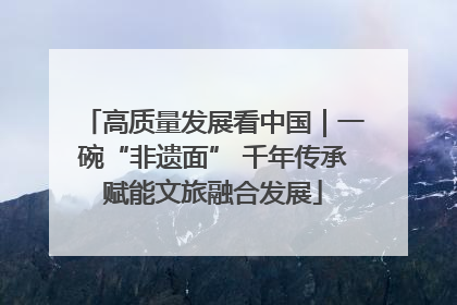 高质量发展看中国｜一碗“非遗面” 千年传承赋能文旅融合发展